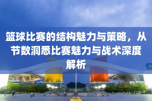 篮球比赛的结构魅力与策略，从节数洞悉比赛魅力与战术深度解析