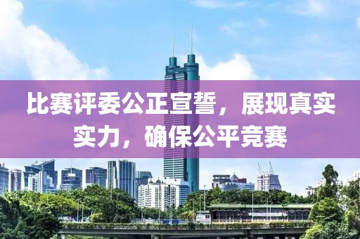 比赛评委公正宣誓，展现真实实力，确保公平竞赛