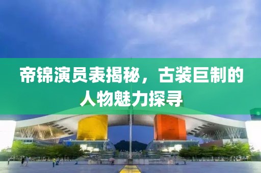 帝锦演员表揭秘，古装巨制的人物魅力探寻