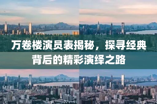 万卷楼演员表揭秘，探寻经典背后的精彩演绎之路