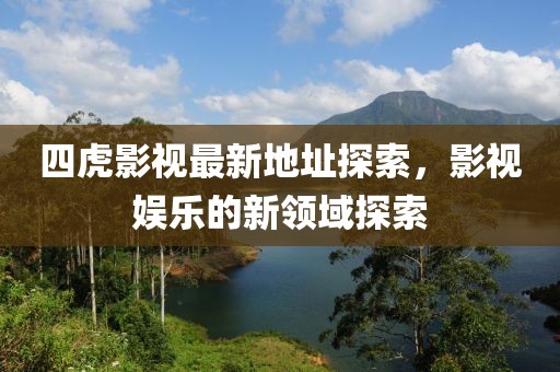 四虎影视最新地址探索，影视娱乐的新领域探索