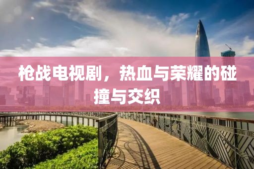 枪战电视剧，热血与荣耀的碰撞与交织