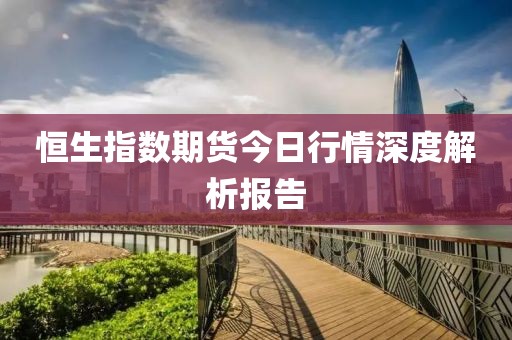 恒生指数期货今日行情深度解析报告