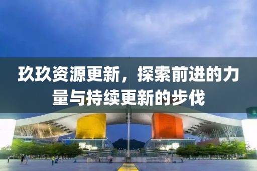 玖玖资源更新，探索前进的力量与持续更新的步伐