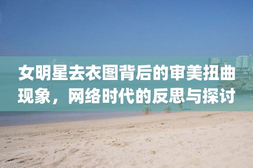 女明星去衣图背后的审美扭曲现象，网络时代的反思与探讨