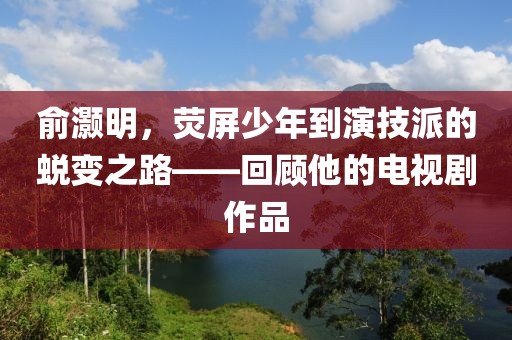 俞灏明，荧屏少年到演技派的蜕变之路——回顾他的电视剧作品