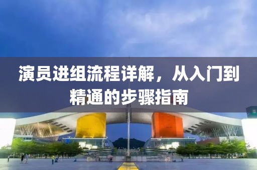 演员进组流程详解，从入门到精通的步骤指南