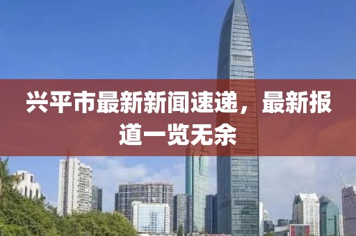 兴平市最新新闻速递，最新报道一览无余