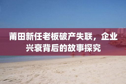 莆田新任老板破产失联，企业兴衰背后的故事探究