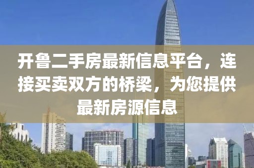 开鲁二手房最新信息平台，连接买卖双方的桥梁，为您提供最新房源信息