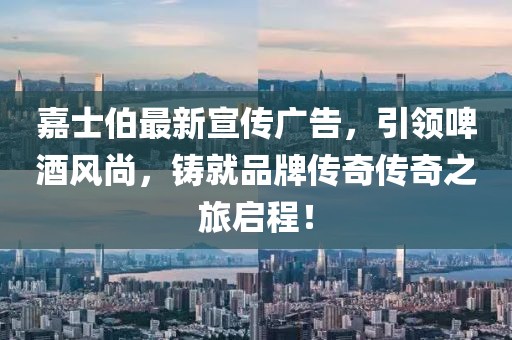 嘉士伯最新宣传广告，引领啤酒风尚，铸就品牌传奇传奇之旅启程！