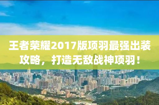王者荣耀2017版项羽最强出装攻略，打造无敌战神项羽！