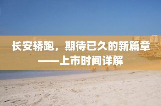 长安轿跑，期待已久的新篇章——上市时间详解