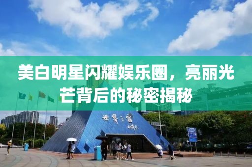 美白明星闪耀娱乐圈，亮丽光芒背后的秘密揭秘