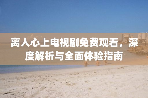 离人心上电视剧免费观看，深度解析与全面体验指南