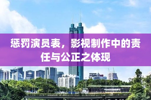 惩罚演员表，影视制作中的责任与公正之体现