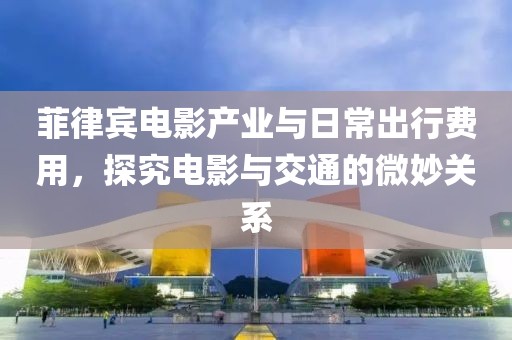 菲律宾电影产业与日常出行费用，探究电影与交通的微妙关系