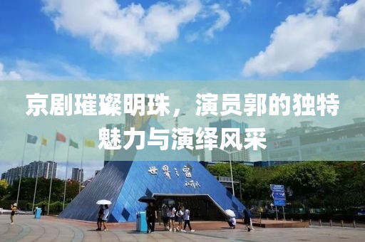 京剧璀璨明珠，演员郭的独特魅力与演绎风采