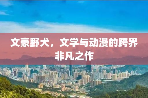 文豪野犬，文学与动漫的跨界非凡之作