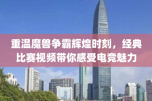 重温魔兽争霸辉煌时刻，经典比赛视频带你感受电竞魅力