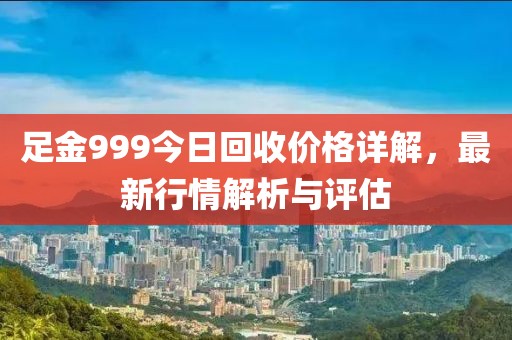 足金999今日回收价格详解，最新行情解析与评估