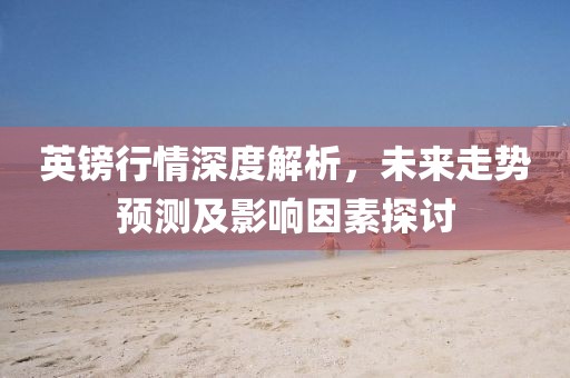 英镑行情深度解析，未来走势预测及影响因素探讨