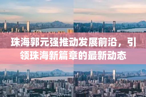 珠海郭元强推动发展前沿，引领珠海新篇章的最新动态