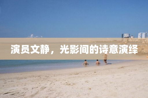 演员文静，光影间的诗意演绎