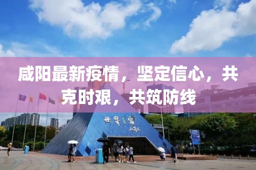 咸阳最新疫情，坚定信心，共克时艰，共筑防线