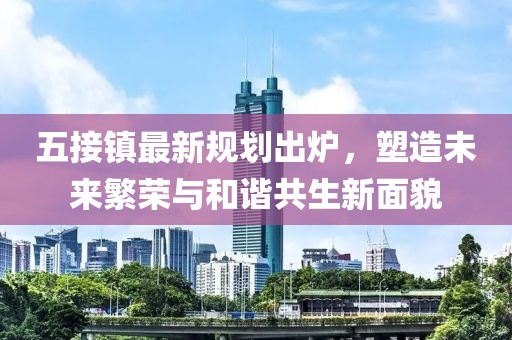 五接镇最新规划出炉，塑造未来繁荣与和谐共生新面貌