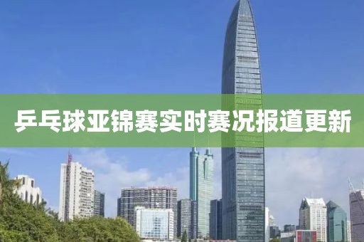 乒乓球亚锦赛实时赛况报道更新
