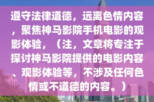 遵守法律道德，远离色情内容，聚焦神马影院手机电影的观影体验，（注，文章将专注于探讨神马影院提供的电影内容、观影体验等，不涉及任何色情或不道德的内容。）