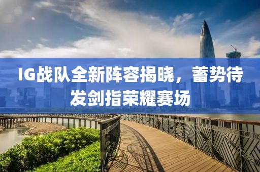 IG战队全新阵容揭晓，蓄势待发剑指荣耀赛场
