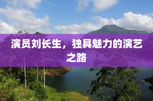 演员刘长生，独具魅力的演艺之路
