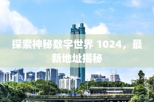 探索神秘数字世界 1024，最新地址揭秘