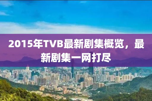 2015年TVB最新剧集概览，最新剧集一网打尽