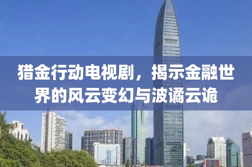 猎金行动电视剧，揭示金融世界的风云变幻与波谲云诡