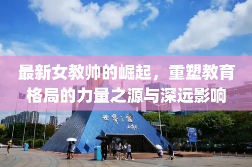 最新女教帅的崛起，重塑教育格局的力量之源与深远影响