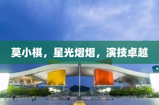 莫小棋，星光熠熠，演技卓越