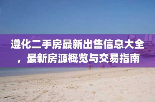 遵化二手房最新出售信息大全，最新房源概览与交易指南