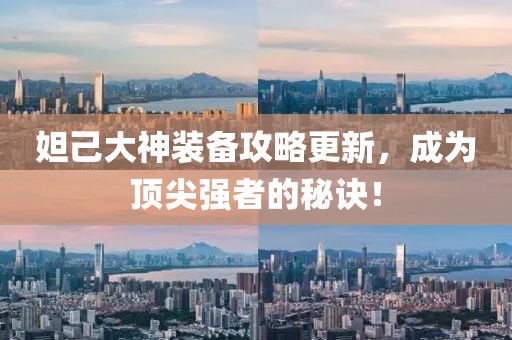 妲己大神装备攻略更新，成为顶尖强者的秘诀！