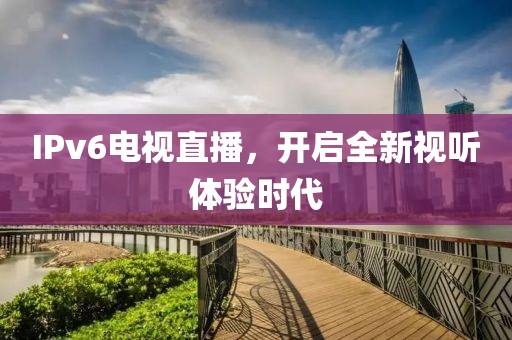 IPv6电视直播，开启全新视听体验时代