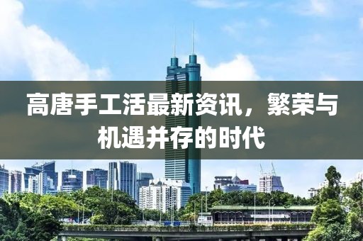 高唐手工活最新资讯，繁荣与机遇并存的时代