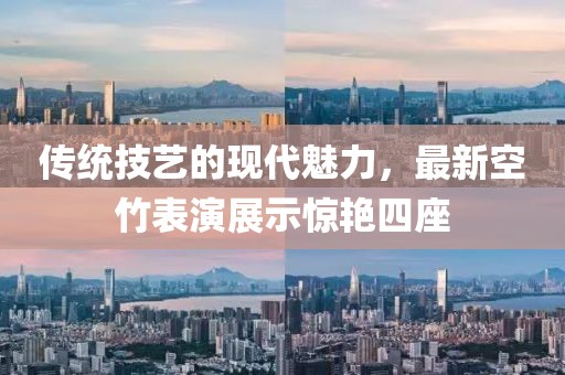 传统技艺的现代魅力，最新空竹表演展示惊艳四座