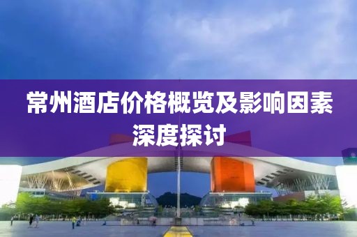 常州酒店价格概览及影响因素深度探讨