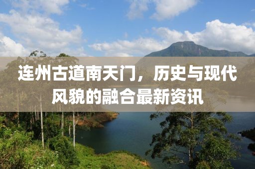 连州古道南天门，历史与现代风貌的融合最新资讯