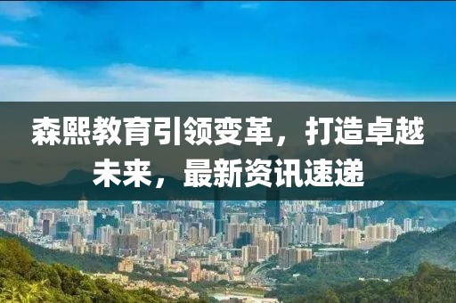 森熙教育引领变革，打造卓越未来，最新资讯速递
