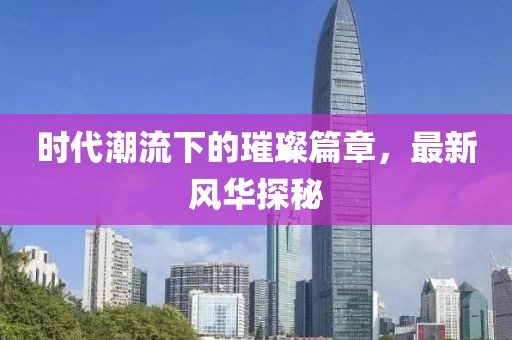时代潮流下的璀璨篇章，最新风华探秘
