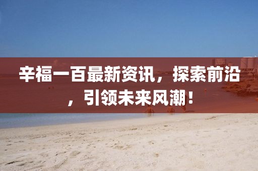 辛福一百最新资讯，探索前沿，引领未来风潮！