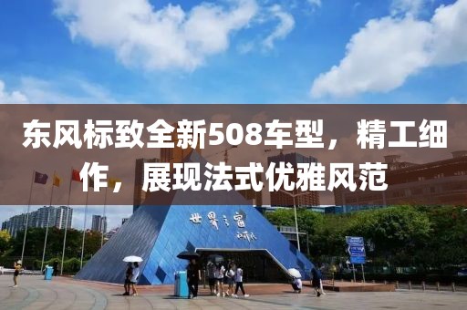 东风标致全新508车型，精工细作，展现法式优雅风范